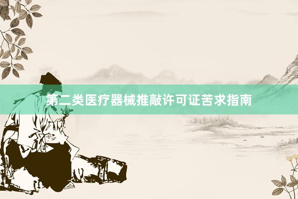 第二类医疗器械推敲许可证苦求指南