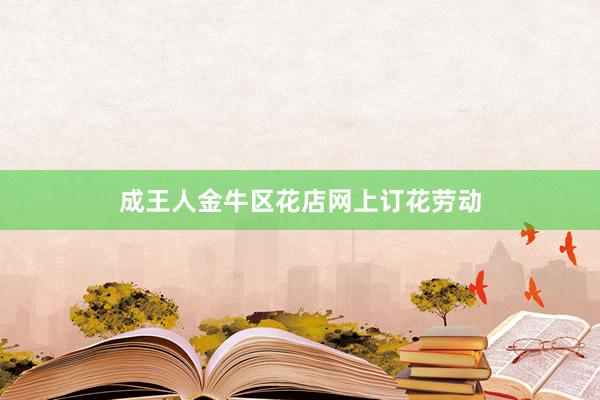 成王人金牛区花店网上订花劳动